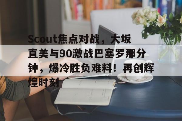 Scout焦点对战，大坂直美与90激战巴塞罗那分钟，爆冷胜负难料！再创辉煌时刻-九游体育app